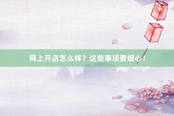 网上开店怎么样？这些事项要细心！