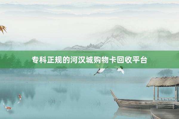 专科正规的河汉城购物卡回收平台